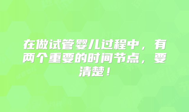 在做试管婴儿过程中，有两个重要的时间节点，要清楚！