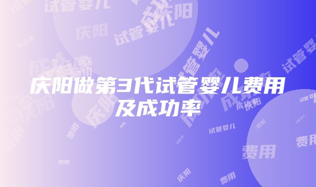 庆阳做第3代试管婴儿费用及成功率