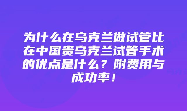 为什么在乌克兰做试管比在中国贵乌克兰试管手术的优点是什么？附费用与成功率！