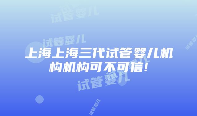 上海上海三代试管婴儿机构机构可不可信!