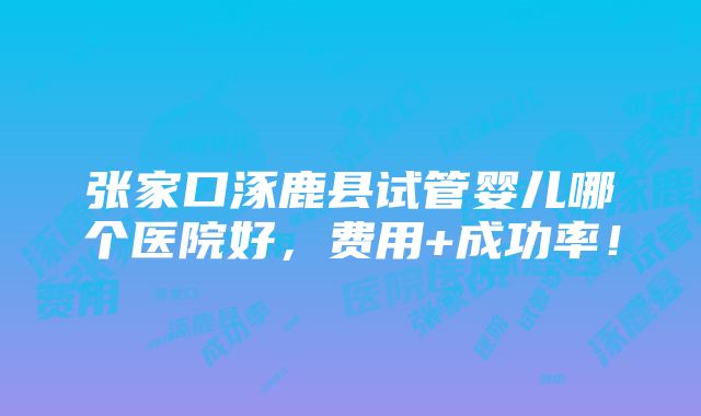 张家口涿鹿县试管婴儿哪个医院好，费用+成功率！