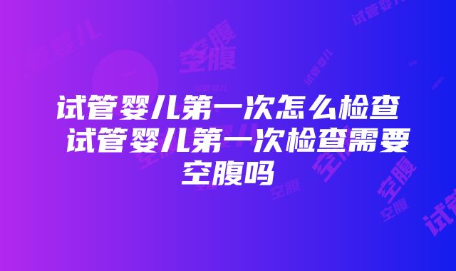 试管婴儿第一次怎么检查 试管婴儿第一次检查需要空腹吗