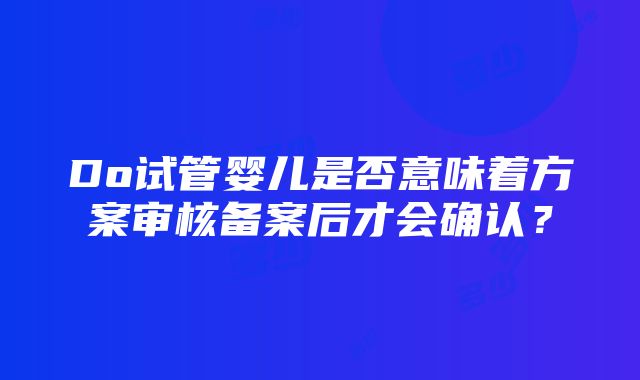 Do试管婴儿是否意味着方案审核备案后才会确认？