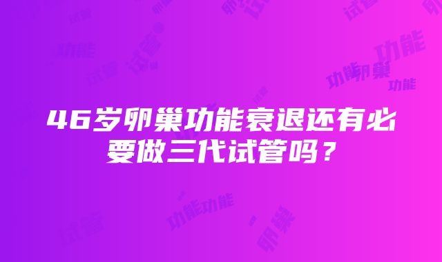 46岁卵巢功能衰退还有必要做三代试管吗？