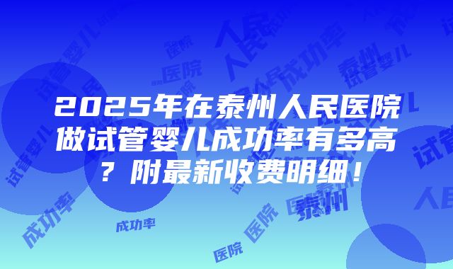 2025年在泰州人民医院做试管婴儿成功率有多高？附最新收费明细！