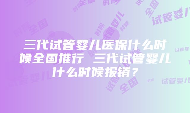 三代试管婴儿医保什么时候全国推行 三代试管婴儿什么时候报销？