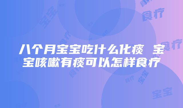 八个月宝宝吃什么化痰 宝宝咳嗽有痰可以怎样食疗