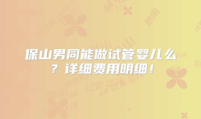 保山男同能做试管婴儿么？详细费用明细！