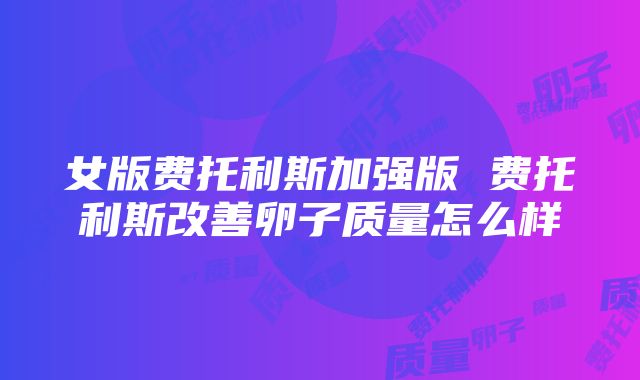 女版费托利斯加强版 费托利斯改善卵子质量怎么样