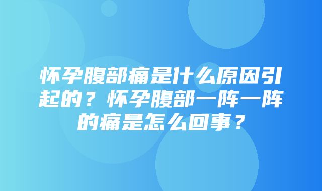 怀孕腹部痛是什么原因引起的？怀孕腹部一阵一阵的痛是怎么回事？