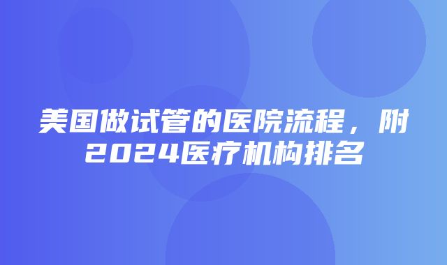 美国做试管的医院流程，附2024医疗机构排名