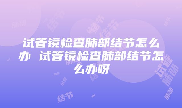 试管镜检查肺部结节怎么办 试管镜检查肺部结节怎么办呀