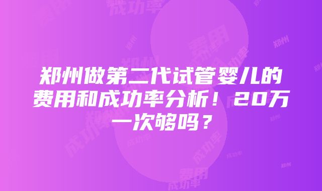 郑州做第二代试管婴儿的费用和成功率分析！20万一次够吗？