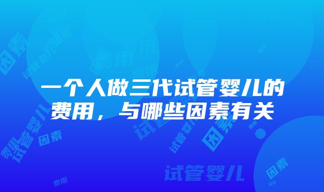 一个人做三代试管婴儿的费用，与哪些因素有关