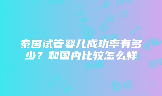 泰国试管婴儿成功率有多少？和国内比较怎么样