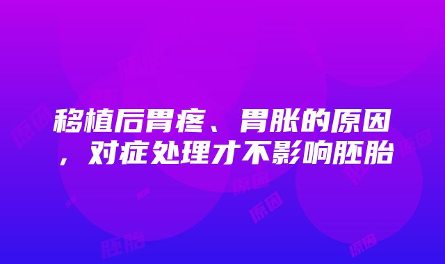 移植后胃疼、胃胀的原因，对症处理才不影响胚胎