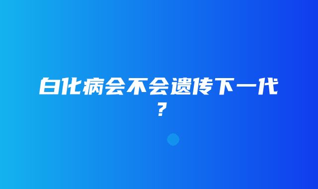 白化病会不会遗传下一代？