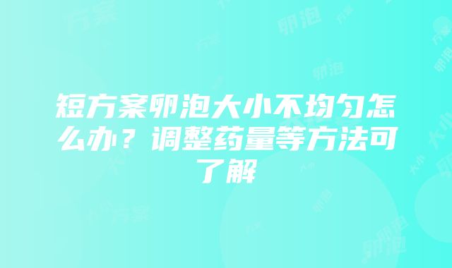 短方案卵泡大小不均匀怎么办？调整药量等方法可了解