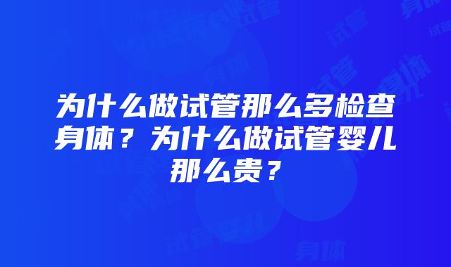 为什么做试管那么多检查身体？为什么做试管婴儿那么贵？