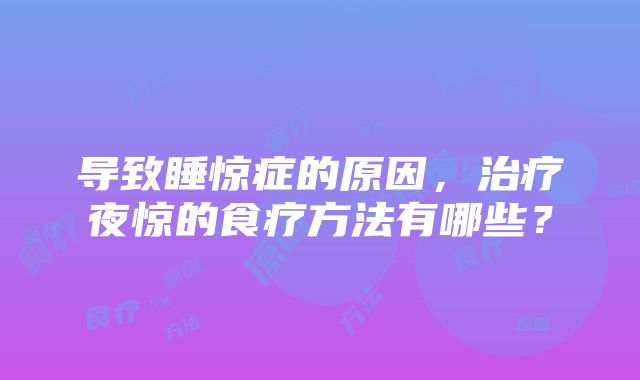 导致睡惊症的原因，治疗夜惊的食疗方法有哪些？