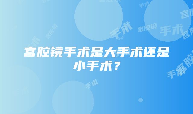 宫腔镜手术是大手术还是小手术？