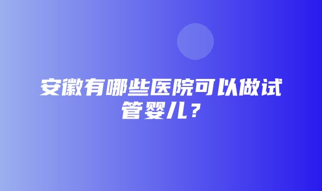 安徽有哪些医院可以做试管婴儿？