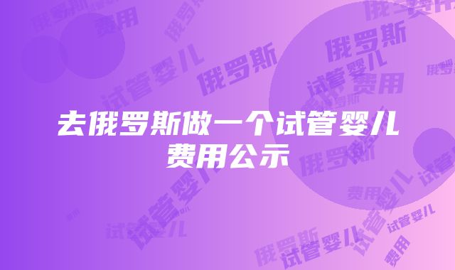 去俄罗斯做一个试管婴儿费用公示