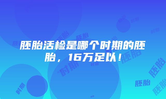 胚胎活检是哪个时期的胚胎，16万足以！