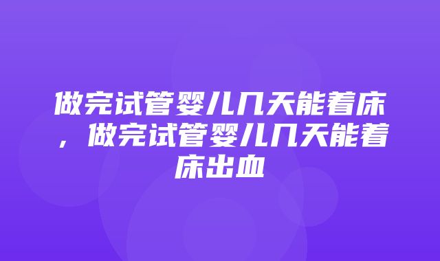 做完试管婴儿几天能着床，做完试管婴儿几天能着床出血