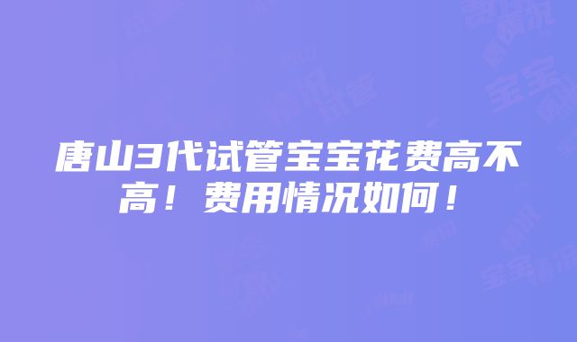 唐山3代试管宝宝花费高不高！费用情况如何！