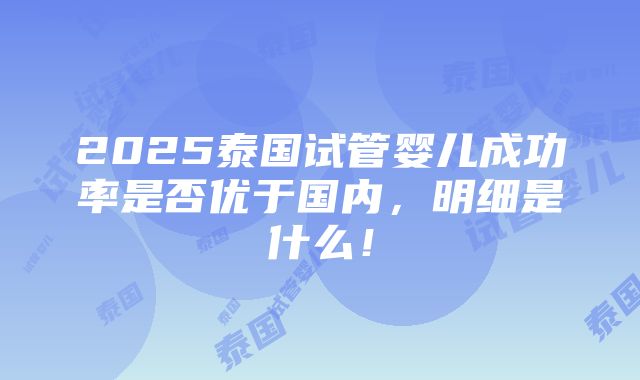 2025泰国试管婴儿成功率是否优于国内，明细是什么！