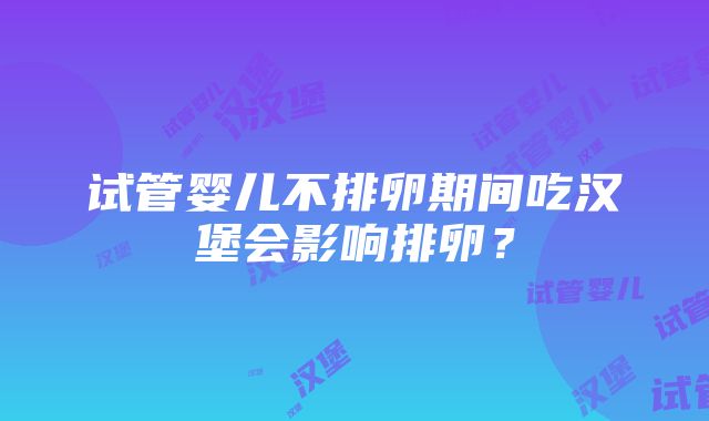 试管婴儿不排卵期间吃汉堡会影响排卵？