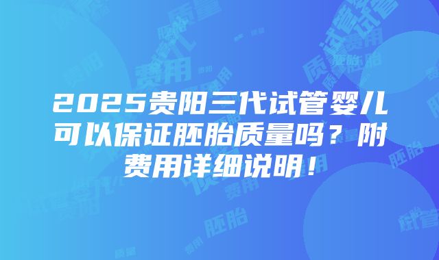 2025贵阳三代试管婴儿可以保证胚胎质量吗？附费用详细说明！