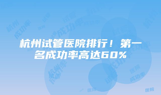 杭州试管医院排行！第一名成功率高达60%