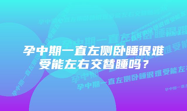 孕中期一直左侧卧睡很难受能左右交替睡吗？