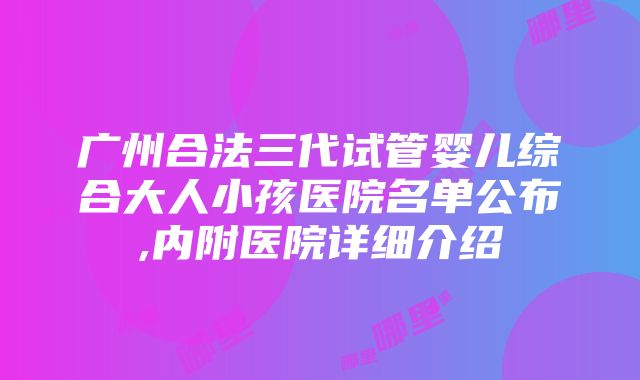 广州合法三代试管婴儿综合大人小孩医院名单公布,内附医院详细介绍