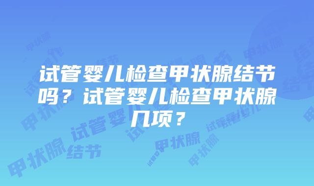 试管婴儿检查甲状腺结节吗？试管婴儿检查甲状腺几项？