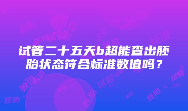 试管二十五天b超能查出胚胎状态符合标准数值吗？