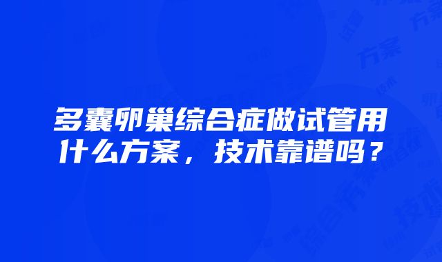 多囊卵巢综合症做试管用什么方案，技术靠谱吗？