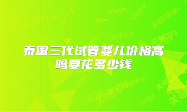 泰国三代试管婴儿价格高吗要花多少钱