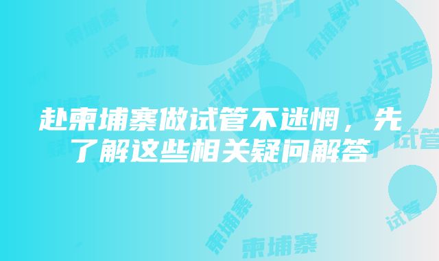 赴柬埔寨做试管不迷惘，先了解这些相关疑问解答