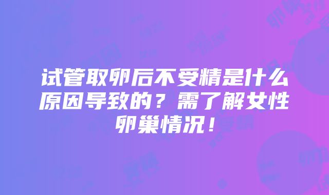 试管取卵后不受精是什么原因导致的？需了解女性卵巢情况！