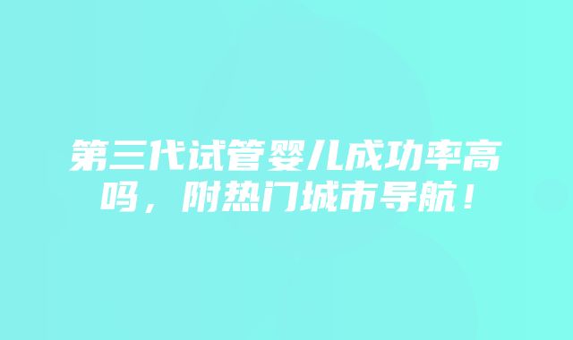 第三代试管婴儿成功率高吗，附热门城市导航！