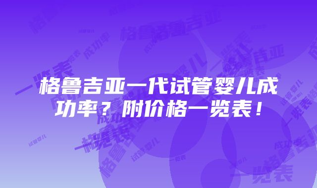 格鲁吉亚一代试管婴儿成功率？附价格一览表！