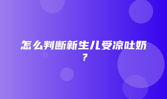 怎么判断新生儿受凉吐奶？