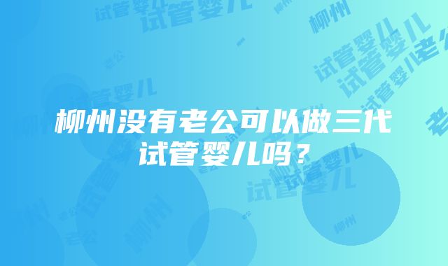 柳州没有老公可以做三代试管婴儿吗？