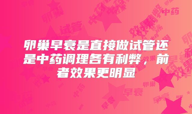 卵巢早衰是直接做试管还是中药调理各有利弊，前者效果更明显