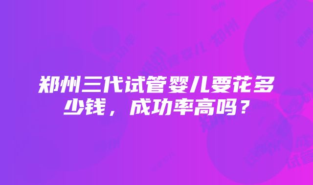 郑州三代试管婴儿要花多少钱，成功率高吗？