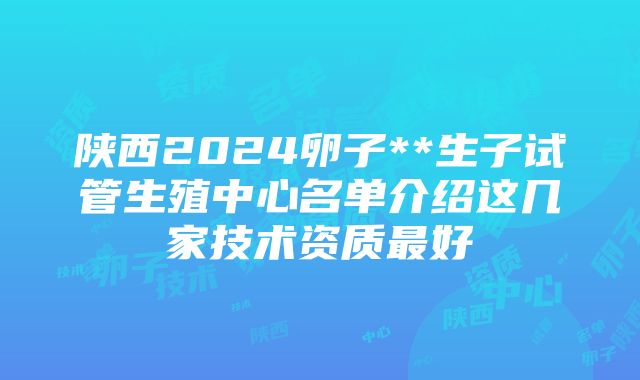 陕西2024卵子**生子试管生殖中心名单介绍这几家技术资质最好