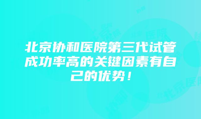 北京协和医院第三代试管成功率高的关键因素有自己的优势！